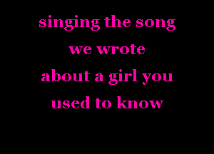 singing the song
we wrote
about a girl you

used to know

g