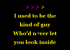 ) )
Iused to be the

kind of guy
Who'd never let

you look inside