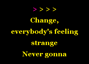 )

Change,

everybody's feeling

strange

Never gonna