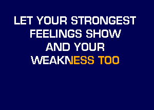 LET YOUR STRONGEST
FEELINGS SHOW
AND YOUR
WEAKNESS T00