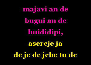 majavi an de
bugui an de
buididipi,

aserejeja

deje dejebe tu de