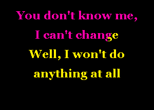 You don't know me
9

I can't change
Well, I won't do
anything at all