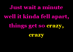 J ust wait a minute
well it kinda fell apart,
things get so crazy,

crazy