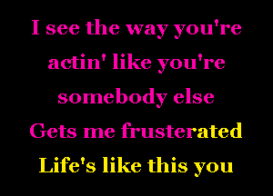 I see the way you're
actin' like you're
somebody else
Gets me frusterated

Life's like this you