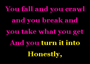 You fall and you crawl
and you break and
you take what you get
And you turn it into
Honestly,