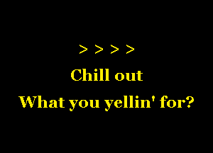 ) )
Chill out

What you yellin' for?