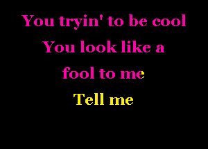 You tryin' to be cool

You look like a
fool to me

Tell me