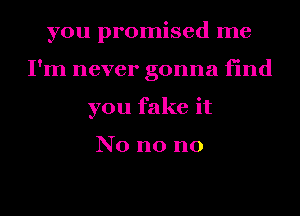 you promised me
I'm never gonna find
you fake it

No no no