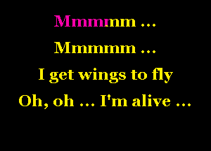Mmmmm

Mmmmm

I get wings to fly

Oh, oh I'm alive