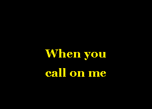 When you

call on me