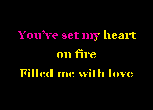 You,ve set my heart

on fire

Filled me with love