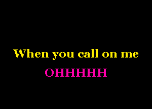 When you call on me

OHHHHH