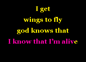 I get
wings to fly
god knows that

I know that Pm alive