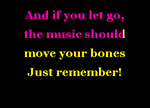 And if you let go,
the music should
move your bones

J ust remember!

g