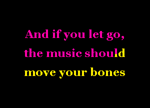 And if you let go,
the music should

move your bones

g