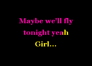 Maybe we'll fly

tonight yeah

Girl...
