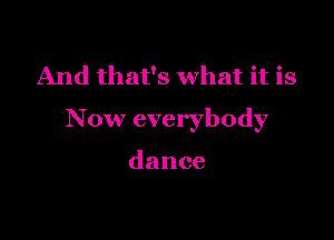 And that's what it is

Now everybody

dance