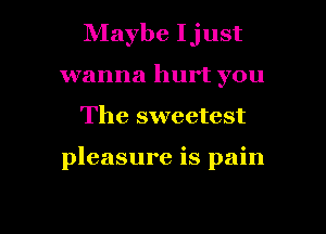 Maybe Ijust
wanna hurt you
The sweetest

pleasure is pain

g