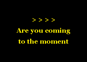 ))))

Are you coming

to the moment