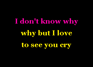 I don't know why

why but I love

to see you cry