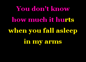 You don't know
how much it hurts
when you fall asleep

in my arms