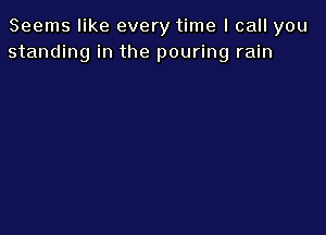 Seems like every time I call you
standing in the pouring rain