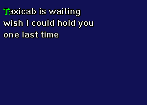 Taxicab is waiting
wish I could hold you
one last time