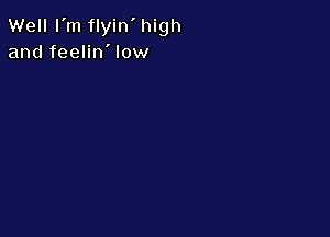 Well I'm flyin' high
and feelin' low