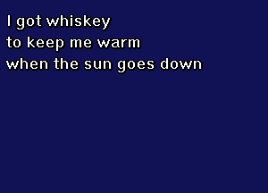 I got whiskey
to keep me warm
when the sun goes down