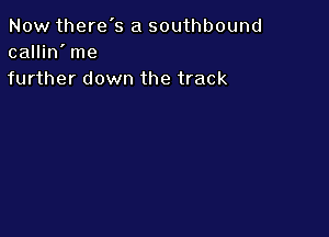 Now there's a southbound
callin' me
further down the track