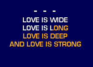 LOVE IS WIDE
LOVE IS LONG

LOVE IS DEEP
AND LOVE IS STRONG