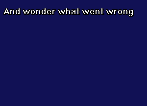 And wonder what went wrong