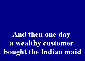 And then one day
a wealthy customer
bought the Indian maid