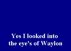 Y es I looked into
the eye's of W aylon