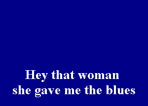 Hey that woman
she gave me the blues