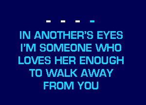 IN ANDTHEWS EYES
I'M SOMEONE WHO
LOVES HER ENOUGH
TO WALK AWAY
FROM YOU