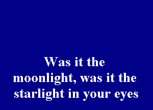 W as it the
moonlight, was it the
starlight in your eyes