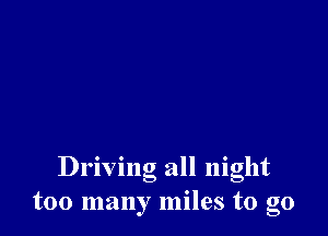 Driving all night
too many miles to go