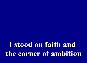 I stood on faith and
the corner of ambition