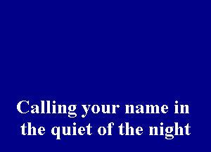 Calling your name in
the quiet of the night