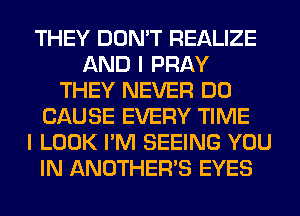 THEY DON'T REALIZE
AND I PRAY
THEY NEVER DO
CAUSE EVERY TIME
I LOOK I'M SEEING YOU
IN ANOTHERB EYES