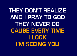 THEY DON'T REALIZE
AND I PRAY T0 GOD
THEY NEVER D0
CAUSE EVERY TIME
I LOOK
I'M SEEING YOU