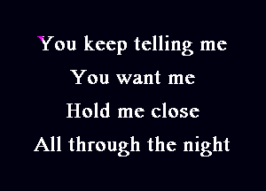 You keep telling me

You want me
Hold me close
All through the night
