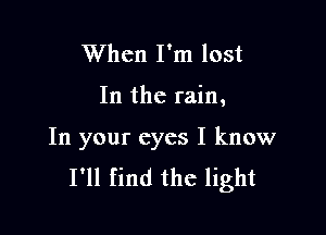 When I'm lost

In the rain,

In your eyes I know
I'll find the light