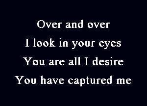 Over and over
I look in your eyes

You are all I desire

You have captured me