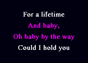 For a lifetime

Could I hold you