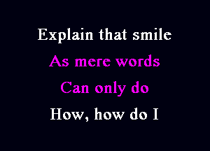 Explain that smile

How, how do I