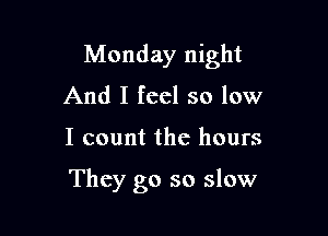 Monday night
And I feel so low

I count the hours

They go so slow