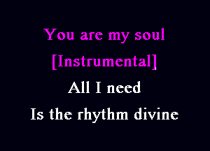 All I need
Is the rhythm divine