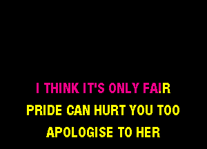 I THINK IT'S ONLY FAIR
PRIDE CAN HURT YOU TOO
APOLOGISE T0 HER